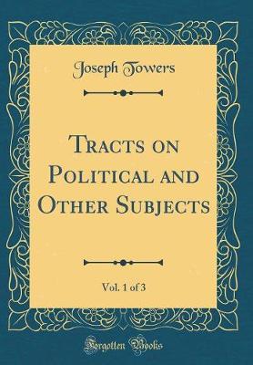 Tracts on Political and Other Subjects, Vol. 1 of 3 (Classic Reprint) by Joseph Towers image