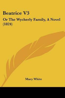 Beatrice V3: Or The Wycherly Family, A Novel (1824) on Paperback by Mary White