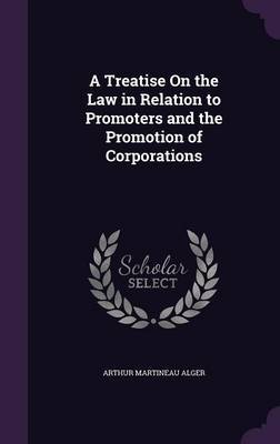 A Treatise on the Law in Relation to Promoters and the Promotion of Corporations on Hardback by Arthur Martineau Alger