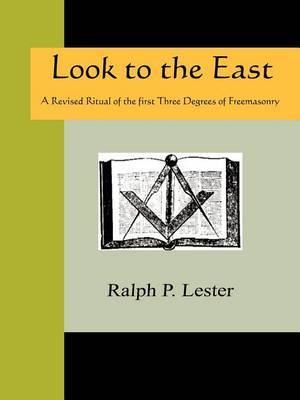 Look to the East - A Revised Ritual of the First Three Degrees of Freemasonry by Ralph P. Lester