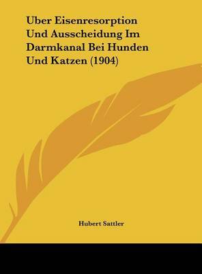 Uber Eisenresorption Und Ausscheidung Im Darmkanal Bei Hunden Und Katzen (1904) on Hardback by Hubert Sattler