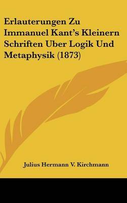 Erlauterungen Zu Immanuel Kant's Kleinern Schriften Uber Logik Und Metaphysik (1873) by Julius Hermann V Kirchmann image