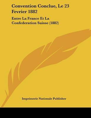 Convention Conclue, Le 23 Fevrier 1882: Entre La France Et La Confederation Suisse (1882) on Paperback by Nationale Publisher Imprimerie Nationale Publisher