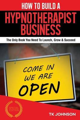 How to Build a Hypnotherapist Business (Special Edition): The Only Book You Need to Launch, Grow & Succeed on Paperback by T K Johnson