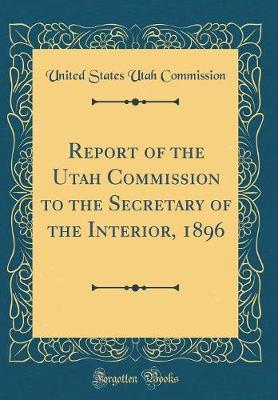 Report of the Utah Commission to the Secretary of the Interior, 1896 (Classic Reprint) by United States Utah Commission image