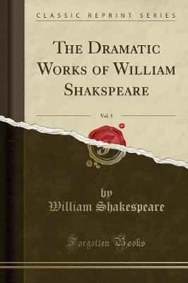The Dramatic Works of William Shakspeare, Vol. 5 (Classic Reprint) by William Shakespeare image