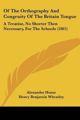 Of The Orthography And Congruity Of The Britain Tongue: A Treatise, No Shorter Then Necessary, For The Schools (1865) on Paperback by Alexander Hume