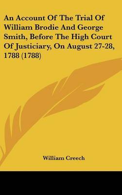 An Account of the Trial of William Brodie and George Smith, Before the High Court of Justiciary, on August 27-28, 1788 (1788) on Hardback by William Creech