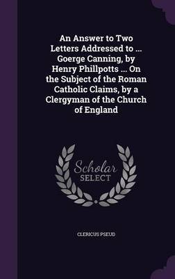 An Answer to Two Letters Addressed to ... Goerge Canning, by Henry Phillpotts ... on the Subject of the Roman Catholic Claims, by a Clergyman of the Church of England image