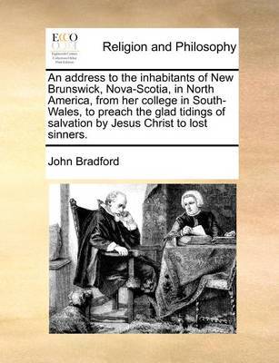An Address to the Inhabitants of New Brunswick, Nova-Scotia, in North America, from Her College in South-Wales, to Preach the Glad Tidings of Salvation by Jesus Christ to Lost Sinners. by John Bradford image