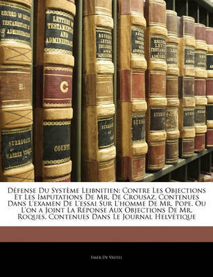 Dfense Du Systme Leibnitien: Contre Les Objections Et Les Imputations de Mr. de Crousaz, Contenues Dans L'Examen de L'Essai Sur L'Homme de Mr. Pope. Ou L'On a Joint La Rponse Aux Objections de Mr. Roques, Contenues Dans Le Journal Helvtique on Paperback by Emer De Vattel