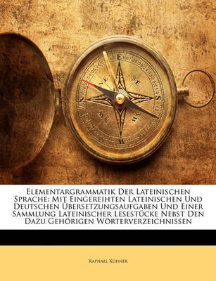 Elementargrammatik Der Lateinischen Sprache: Mit Eingereihten Lateinischen Und Deutschen Bersetzungsaufgaben Und Einer Sammlung Lateinischer Lesestcke Nebst Den Dazu Gehrigen Wrterverzeichnissen on Paperback by Raphael Khner