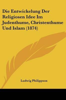 Die Entwickelung Der Religiosen Idee Im Judenthume, Christenthume Und Islam (1874) on Paperback by Ludwig Philippson