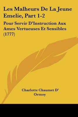 Les Malheurs De La Jeune Emelie, Part 1-2: Pour Servir D'Instruction Aux Ames Vertueuses Et Sensibles (1777) on Paperback by Charlotte Chaumet D' Ormoy