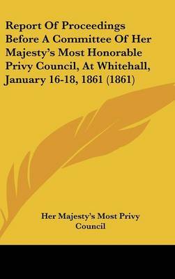 Report Of Proceedings Before A Committee Of Her Majesty's Most Honorable Privy Council, At Whitehall, January 16-18, 1861 (1861) by Her Majesty's Most Privy Council image