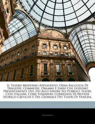 Il Teatro Moderno Applaudito: Ossia Raccolta Di Tragedie, Commedie, Drammi E Farse Che Godono Presentemente Dul Pi Alto Favore Sui Pubblici Teatri, Cos Italiani, Come Stranieri; Corredata Di Notizie Storico-Critiche E del Giornale Dei Teatri Di Venezi on Paperback by * Anonymous