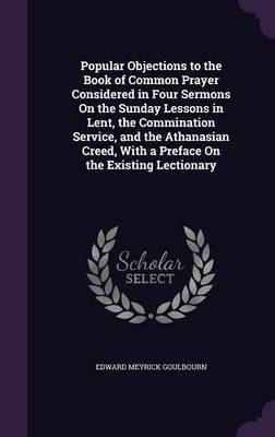 Popular Objections to the Book of Common Prayer Considered in Four Sermons on the Sunday Lessons in Lent, the Commination Service, and the Athanasian Creed, with a Preface on the Existing Lectionary image