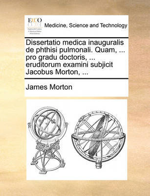 Dissertatio Medica Inauguralis de Phthisi Pulmonali. Quam, ... Pro Gradu Doctoris, ... Eruditorum Examini Subjicit Jacobus Morton, ... by James Morton image
