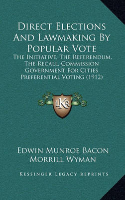 Direct Elections and Lawmaking by Popular Vote: The Initiative, the Referendum, the Recall, Commission Government for Cities Preferential Voting (1912) on Hardback by Edwin Munroe Bacon