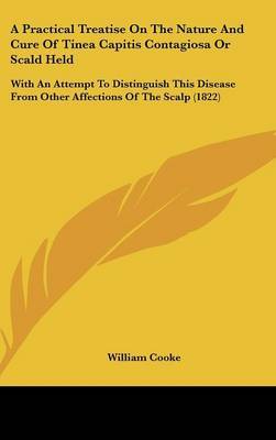 A Practical Treatise On The Nature And Cure Of Tinea Capitis Contagiosa Or Scald Held: With An Attempt To Distinguish This Disease From Other Affections Of The Scalp (1822) by William Cooke image
