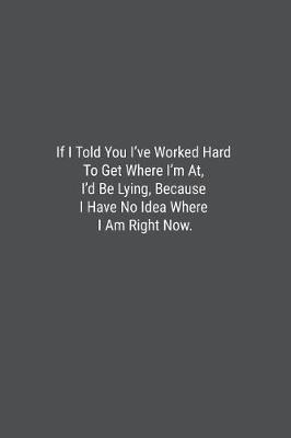 If I Told You I've Worked Hard To Get Where I'm At, I'd Be Lying, Because I Have No Idea Where I Am Right Now. image