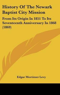 History Of The Newark Baptist City Mission: From Its Origin In 1851 To Its Seventeenth Anniversary In 1868 (1869) by Edgar Mortimer Levy image