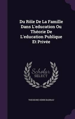 Du Role de La Famille Dans L'Education Ou Theorie de L'Education Publique Et Privee by Theodore Henri Barrau image