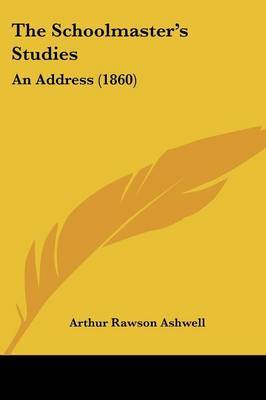The Schoolmastera -- S Studies: An Address (1860) by Arthur Rawson Ashwell image