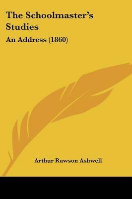 The Schoolmastera -- S Studies: An Address (1860) on Paperback by Arthur Rawson Ashwell