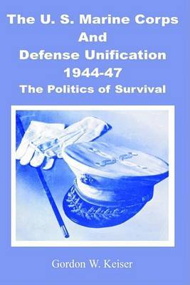 The U.S. Marine Corps and Defense Unification 1944-47: The Politics of Survival by Gordon W. Keiser image