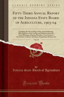 Fifty-Third Annual Report of the Indiana State Board of Agriculture, 1903-04, Vol. 45 by Indiana State Board of Agriculture