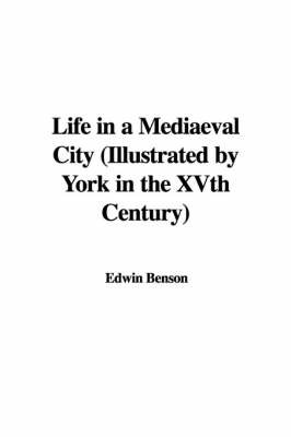 Life in a Mediaeval City (Illustrated by York in the Xvth Century) by Edwin Benson image