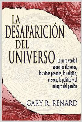 La Desaparicion del Universo: La Pura Verdad Sobre Las Ilusiones, Las Vidas Pasadas, La Religion, El Sexo, La Politica y El Milagro del Perdon on Paperback by Gary Renard