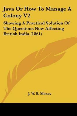 Java Or How To Manage A Colony V2: Showing A Practical Solution Of The Questions Now Affecting British India (1861) by J W B Money image
