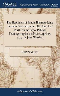 The Happiness of Britain Illustrated; In a Sermon Preached in the Old Church of Perth, on the Day of Publick Thanksgiving for the Peace, April 25. 1749. by John Warden, on Hardback by John Warden