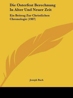 Die Osterfest Berechnung in Alter Und Neuer Zeit: Ein Beitrag Zur Christlichen Chronologie (1907) by Joseph Bach image