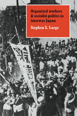 Organized Workers and Socialist Politics in Interwar Japan by Stephen S. Large