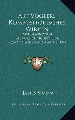 Abt Voglers Kompositorisches Wirken: Mit Besonderer Berucksichtigung Der Romantischen Momente (1904) on Hardback by James Simon