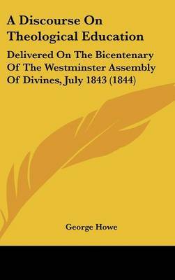 A Discourse on Theological Education: Delivered on the Bicentenary of the Westminster Assembly of Divines, July 1843 (1844) by George Howe image