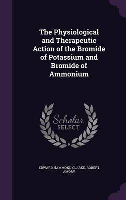 The Physiological and Therapeutic Action of the Bromide of Potassium and Bromide of Ammonium on Hardback by Edward Hammond Clarke