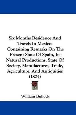 Six Months Residence And Travels In Mexico: Containing Remarks On The Present State Of Spain, Its Natural Productions, State Of Society, Manufactures, Trade, Agriculture, And Antiquities (1824) on Hardback by William Bullock