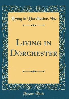 Living in Dorchester (Classic Reprint) by Living in Dorchester Inc image