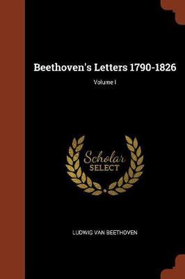 Beethoven's Letters 1790-1826; Volume I by Ludwig van Beethoven