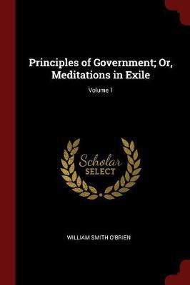 Principles of Government; Or, Meditations in Exile; Volume 1 by William Smith O'Brien image