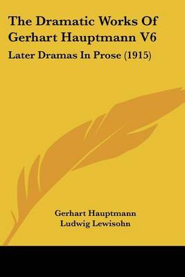 The Dramatic Works of Gerhart Hauptmann V6: Later Dramas in Prose (1915) on Paperback by Gerhart Hauptmann