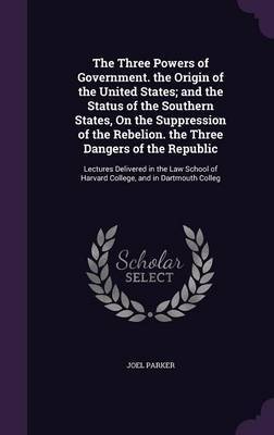 The Three Powers of Government. the Origin of the United States; And the Status of the Southern States, on the Suppression of the Rebelion. the Three Dangers of the Republic by Joel Parker image