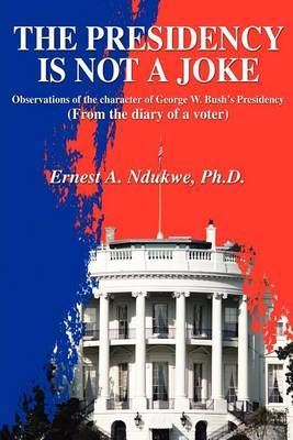 The Presidency Is Not a Joke: Observations of the Character of George W. Bush by Ernest A Ndukwe image
