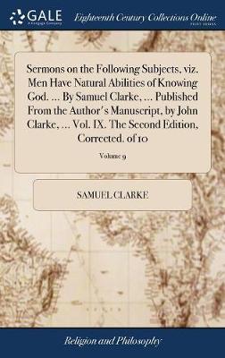 Sermons on the Following Subjects, Viz. Men Have Natural Abilities of Knowing God. ... by Samuel Clarke, ... Published from the Author's Manuscript, by John Clarke, ... Vol. IX. the Second Edition, Corrected. of 10; Volume 9 image