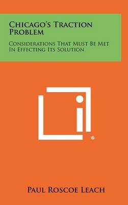 Chicago's Traction Problem: Considerations That Must Be Met in Effecting Its Solution on Hardback by Paul Roscoe Leach