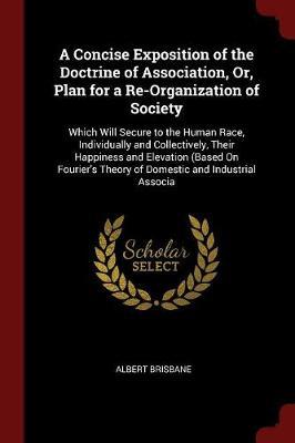 A Concise Exposition of the Doctrine of Association, Or, Plan for a Re-Organization of Society by Albert Brisbane